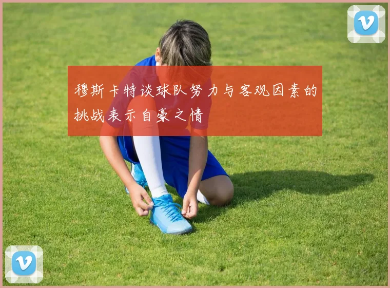 穆斯卡特谈球队努力与客观因素的挑战表示自豪之情