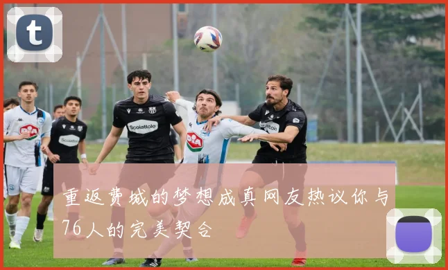 重返费城的梦想成真网友热议你与76人的完美契合