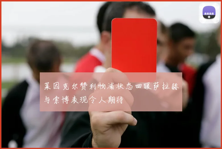 莱因克尔赞利物浦状态回暖萨拉赫与索博表现令人期待