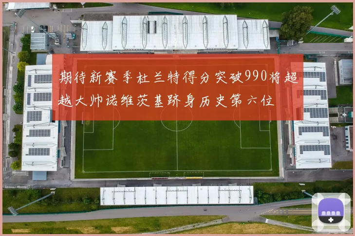 期待新赛季杜兰特得分突破990将超越大帅诺维茨基跻身历史第六位
