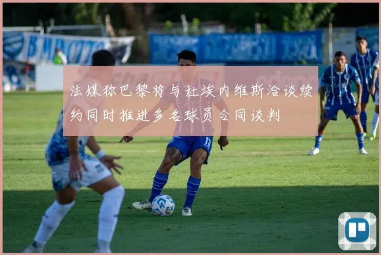 法媒称巴黎将与杜埃内维斯洽谈续约同时推进多名球员合同谈判