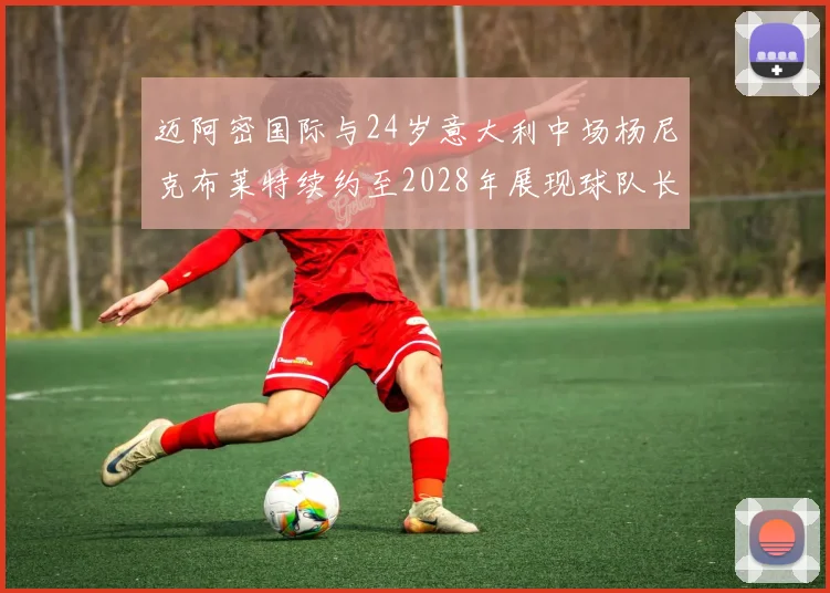 迈阿密国际与24岁意大利中场杨尼克布莱特续约至2028年展现球队长远规划
