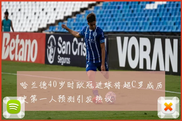 哈兰德40岁时欧冠进球将超C罗成历史第一人预测引发热议
