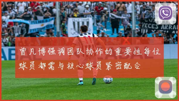 曾凡博强调团队协作的重要性每位球员都需与核心球员紧密配合