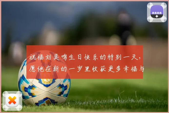 祝福刘奕鸣生日快乐的特别一天，愿他在新的一岁里收获更多幸福与成功