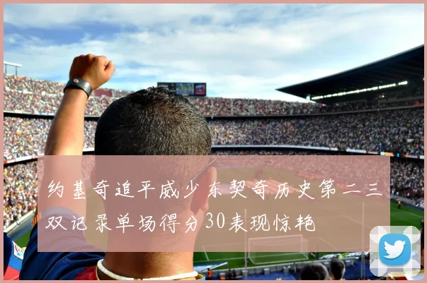 约基奇追平威少东契奇历史第二三双记录单场得分30表现惊艳