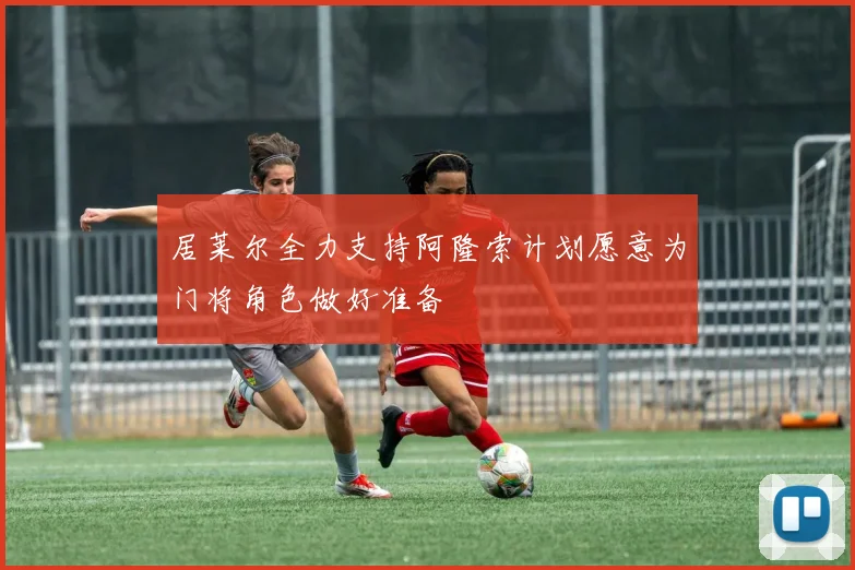 居莱尔全力支持阿隆索计划愿意为门将角色做好准备