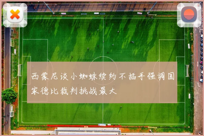 西蒙尼谈小蜘蛛续约不插手强调国家德比裁判挑战最大