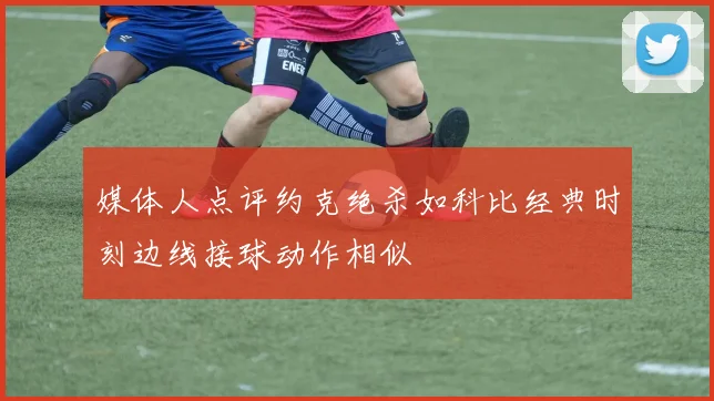 媒体人点评约克绝杀如科比经典时刻边线接球动作相似