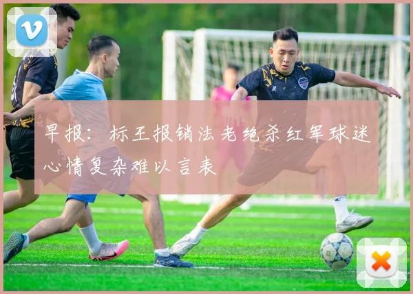 早报：标王报销法老绝杀红军球迷心情复杂难以言表