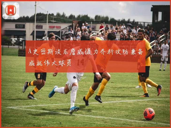 A史密斯谈东詹威慑力乔科攻防兼备成就伟大球员