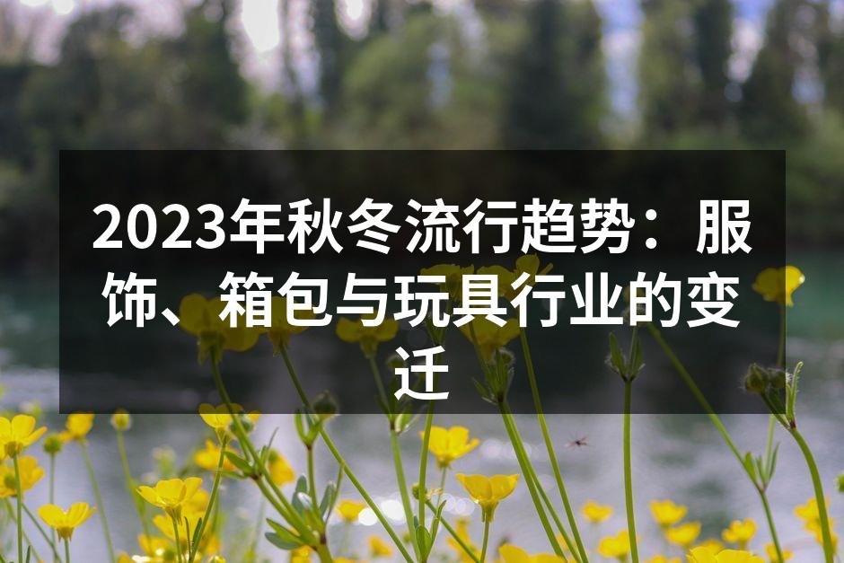 2023年秋冬流行趋势：服饰、箱包与玩具